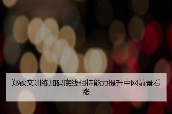 郑钦文训练加码底线相持能力提升中网前景看涨
